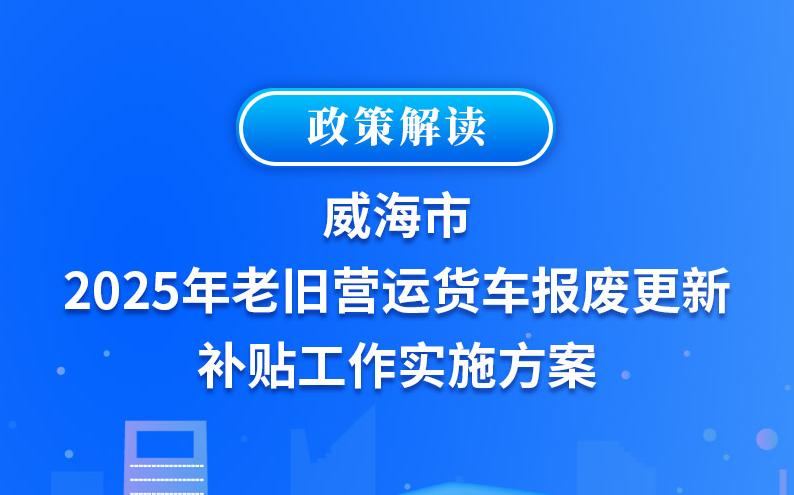 一图读懂 | 威海市2025年老旧营运货车报废更新补贴工作实施方案